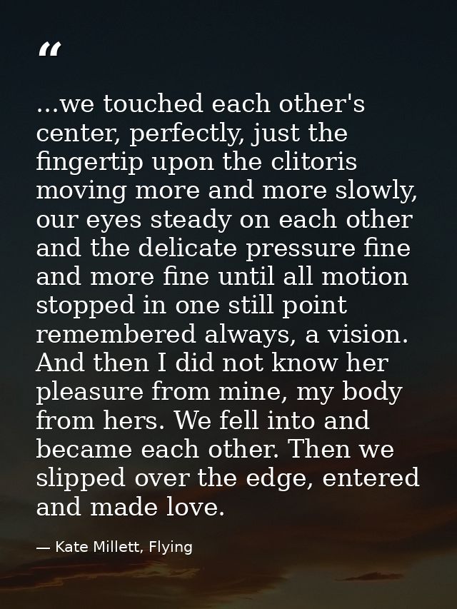 ...we touched each other's center, perfectly, just the fingertip upon the clitoris moving more and more slowly, our eyes — Kate Millett, Flying