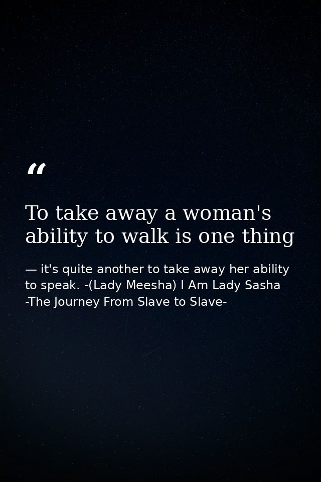 To take away a woman's ability to walk is one thing — it's quite another to take away her ability to speak. -(Lady Meesha) I Am Lady Sasha -The Journey From Slave to Slave-