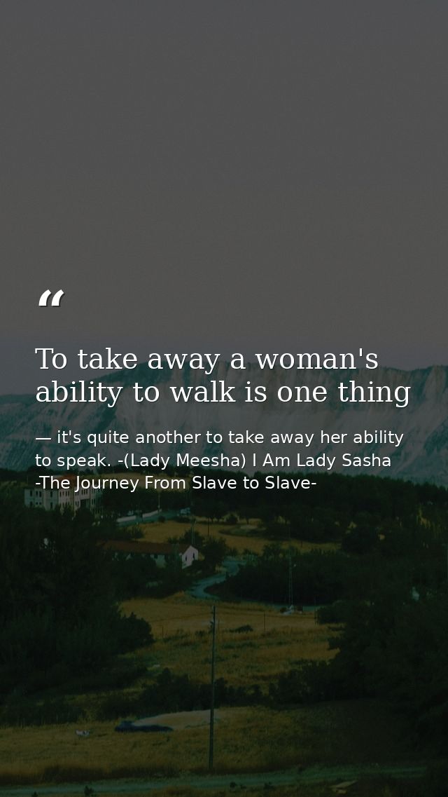 To take away a woman's ability to walk is one thing — it's quite another to take away her ability to speak. -(Lady Meesha) I Am Lady Sasha -The Journey From Slave to Slave-