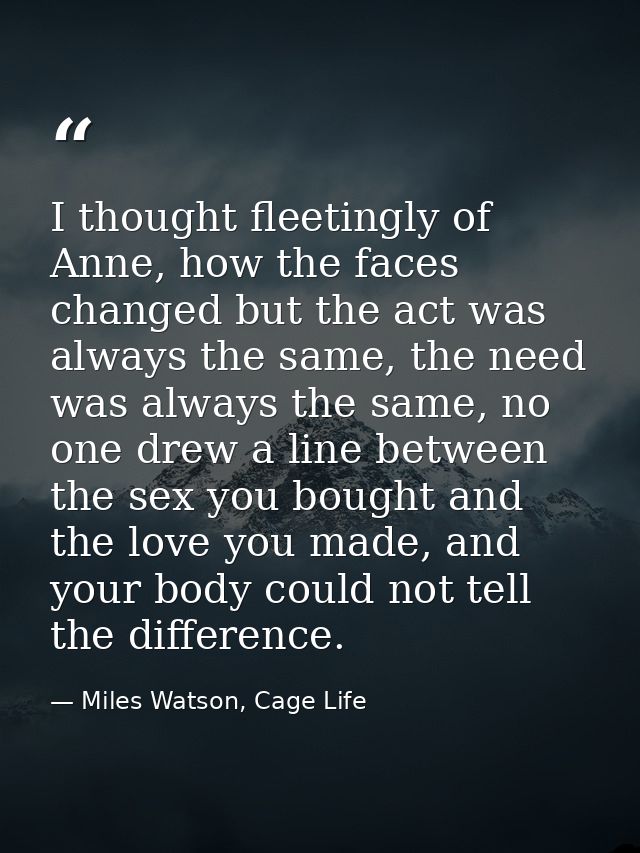 I thought fleetingly of Anne, how the faces changed but the act was always the same, the need was always the same, no on — Miles Watson, Cage Life