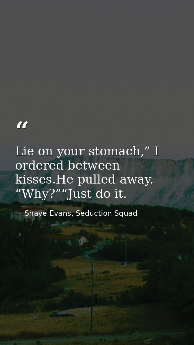 Lie on your stomach,” I ordered between kisses.He pulled away. “Why?”“Just do it. — Shaye Evans, Seduction Squad