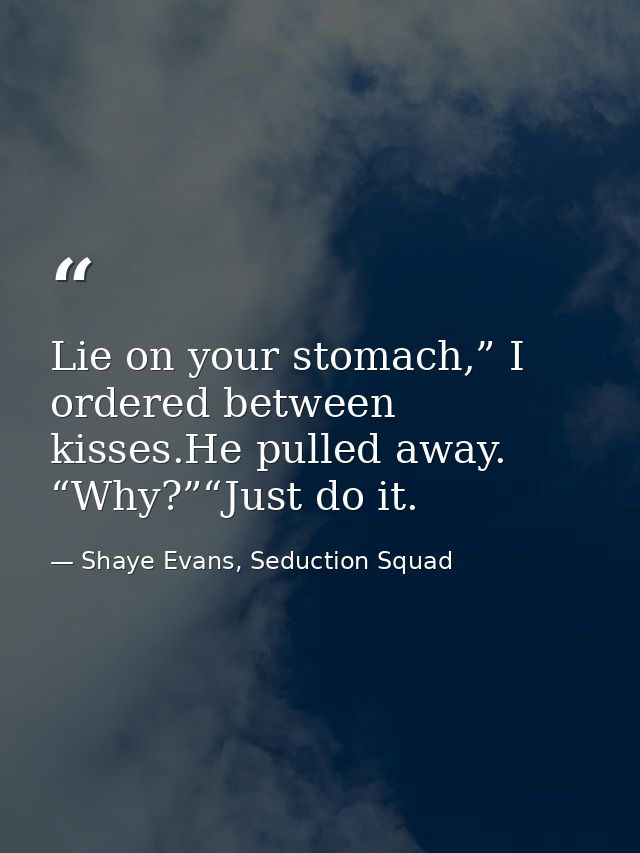 Lie on your stomach,” I ordered between kisses.He pulled away. “Why?”“Just do it. — Shaye Evans, Seduction Squad