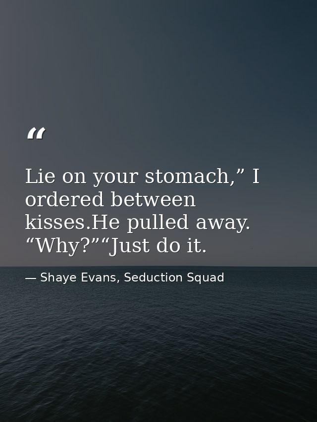 Lie on your stomach,” I ordered between kisses.He pulled away. “Why?”“Just do it. — Shaye Evans, Seduction Squad
