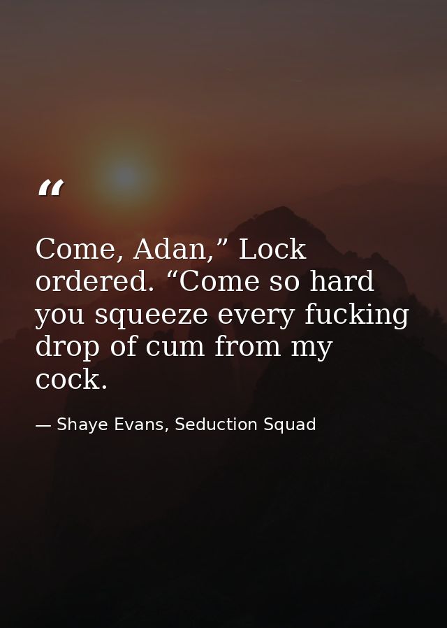 Come, Adan,” Lock ordered. “Come so hard you squeeze every fucking drop of cum from my cock. — Shaye Evans, Seduction Squad