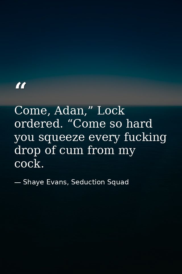 Come, Adan,” Lock ordered. “Come so hard you squeeze every fucking drop of cum from my cock. — Shaye Evans, Seduction Squad