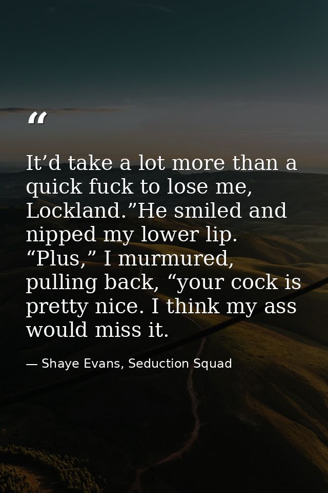 It’d take a lot more than a quick fuck to lose me, Lockland.”He smiled and nipped my lower lip. “Plus,” I murmured, pull — Shaye Evans, Seduction Squad