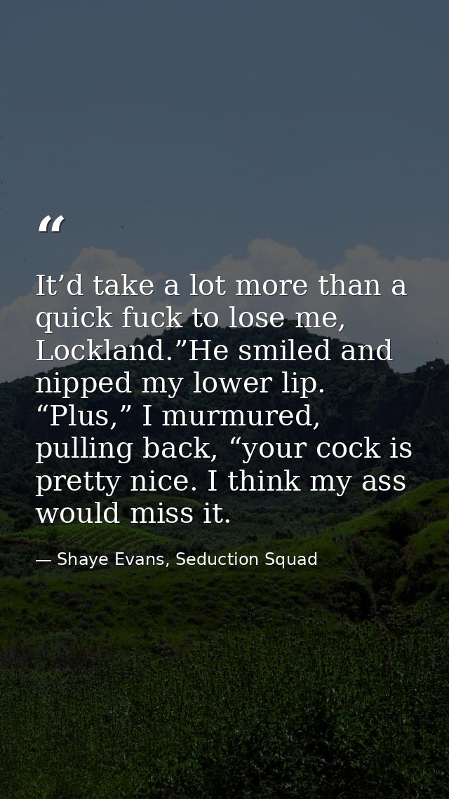 It’d take a lot more than a quick fuck to lose me, Lockland.”He smiled and nipped my lower lip. “Plus,” I murmured, pull — Shaye Evans, Seduction Squad