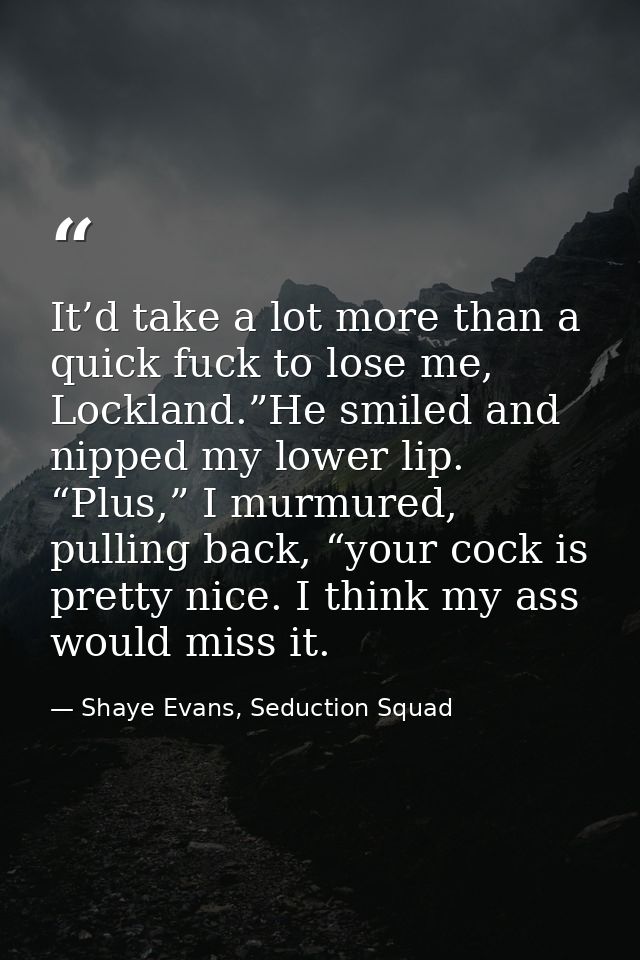 It’d take a lot more than a quick fuck to lose me, Lockland.”He smiled and nipped my lower lip. “Plus,” I murmured, pull — Shaye Evans, Seduction Squad