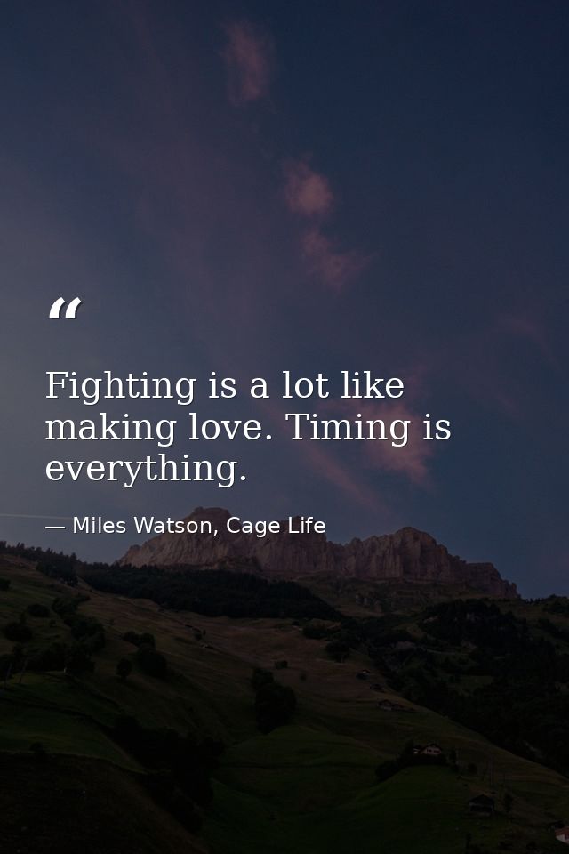 Fighting is a lot like making love. Timing is everything. — Miles Watson, Cage Life