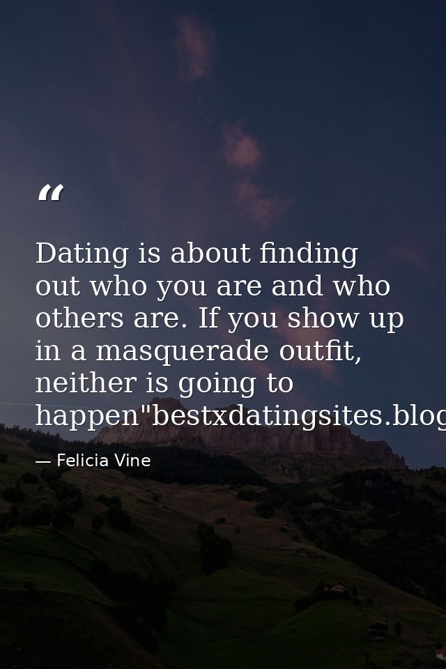 Dating is about finding out who you are and who others are. If you show up in a masquerade outfit, neither is going to h — Felicia Vine