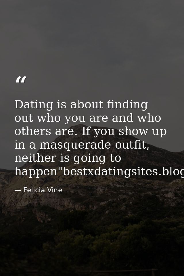 Dating is about finding out who you are and who others are. If you show up in a masquerade outfit, neither is going to h — Felicia Vine