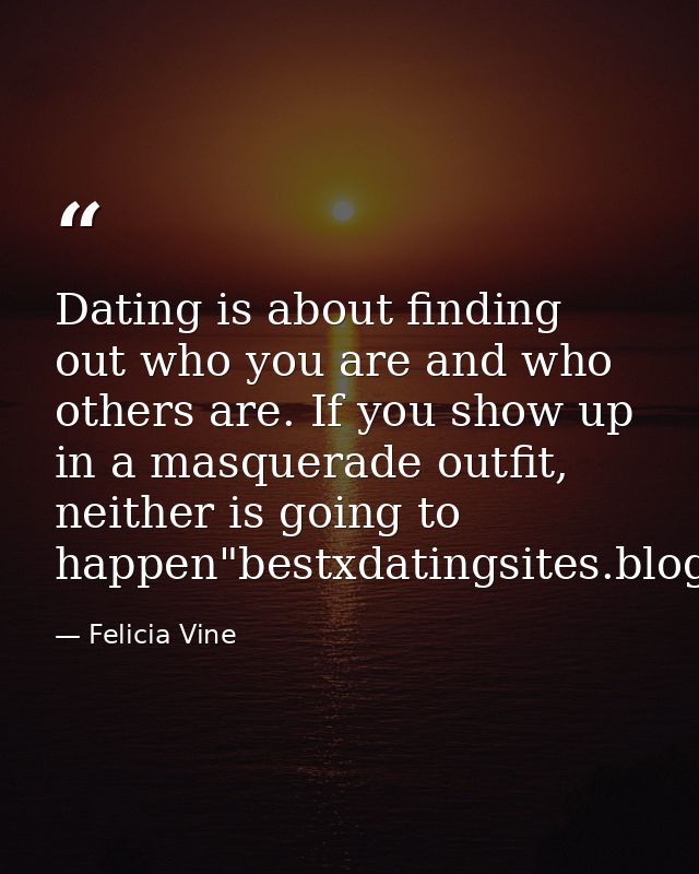 Dating is about finding out who you are and who others are. If you show up in a masquerade outfit, neither is going to h — Felicia Vine