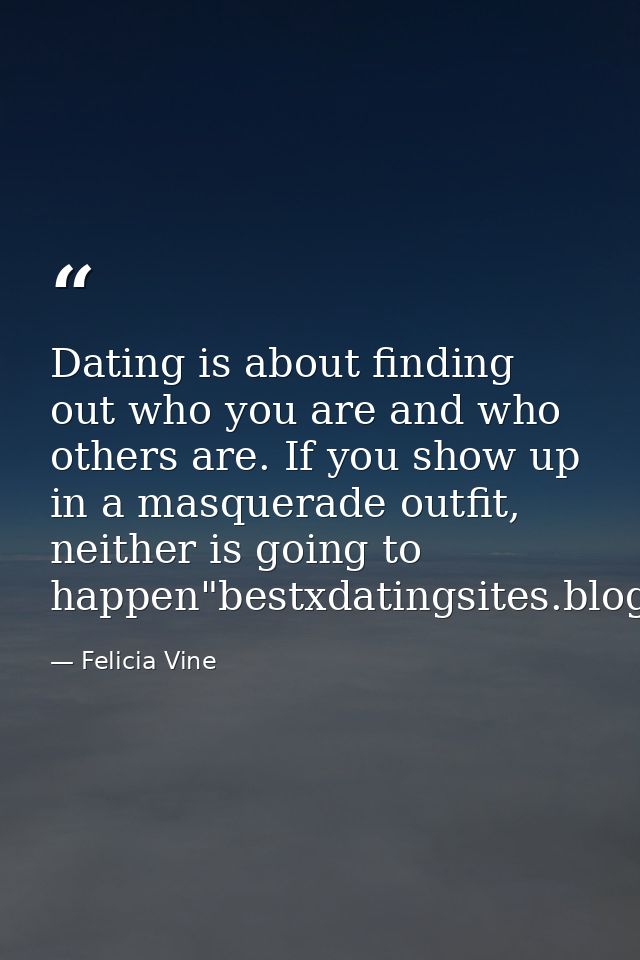 Dating is about finding out who you are and who others are. If you show up in a masquerade outfit, neither is going to h — Felicia Vine