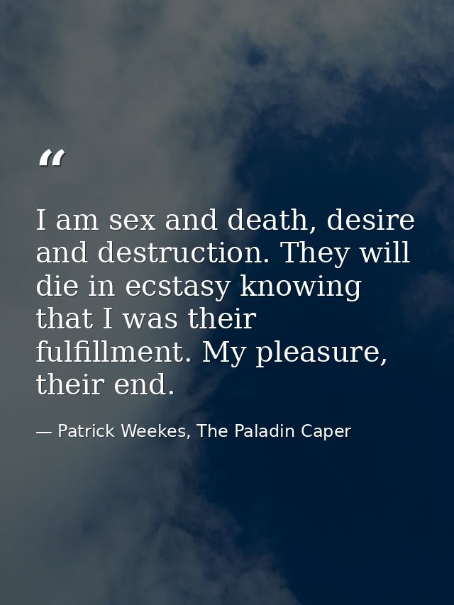 I am sex and death, desire and destruction. They will die in ecstasy knowing that I was their fulfillment. My pleasure,  — Patrick Weekes, The Paladin Caper