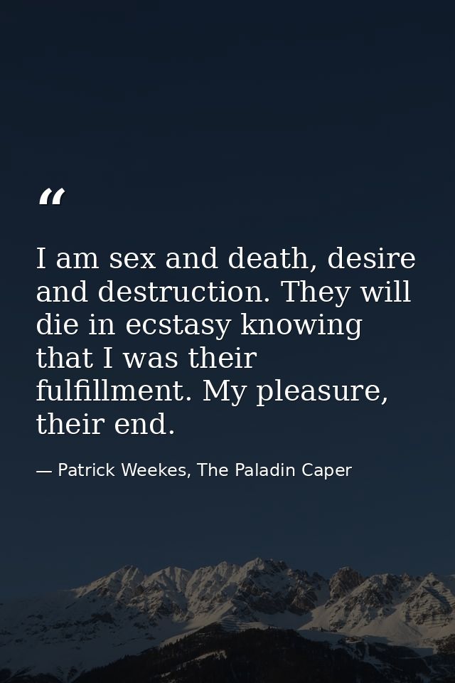 I am sex and death, desire and destruction. They will die in ecstasy knowing that I was their fulfillment. My pleasure,  — Patrick Weekes, The Paladin Caper