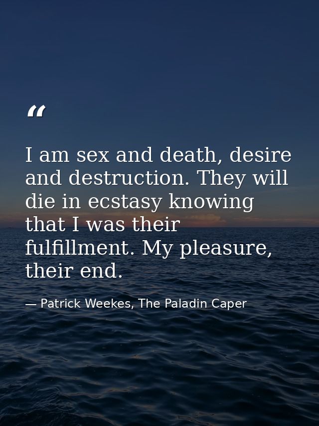 I am sex and death, desire and destruction. They will die in ecstasy knowing that I was their fulfillment. My pleasure,  — Patrick Weekes, The Paladin Caper