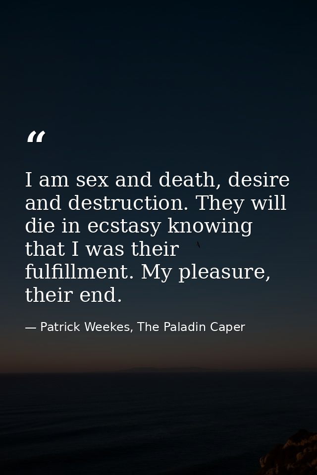 I am sex and death, desire and destruction. They will die in ecstasy knowing that I was their fulfillment. My pleasure,  — Patrick Weekes, The Paladin Caper