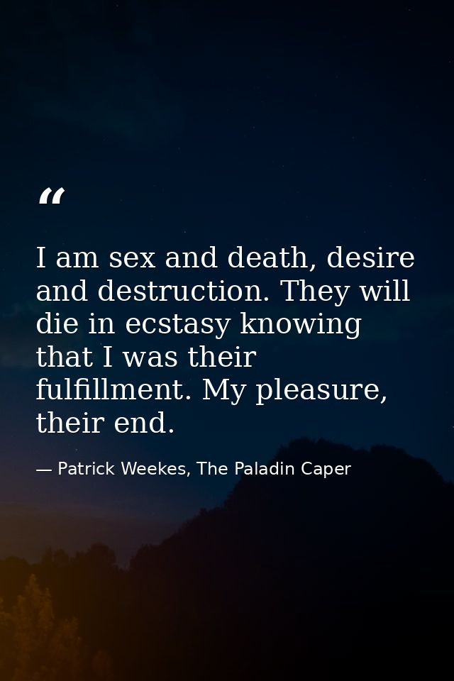 I am sex and death, desire and destruction. They will die in ecstasy knowing that I was their fulfillment. My pleasure,  — Patrick Weekes, The Paladin Caper