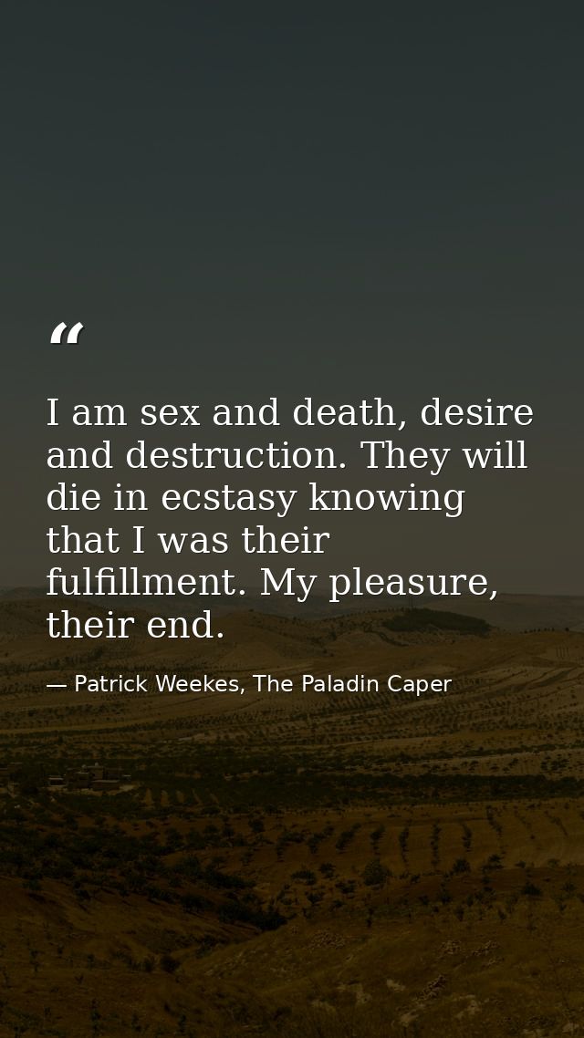 I am sex and death, desire and destruction. They will die in ecstasy knowing that I was their fulfillment. My pleasure,  — Patrick Weekes, The Paladin Caper