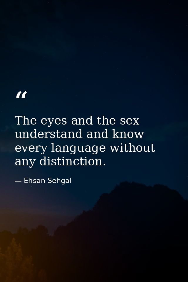The eyes and the sex understand and know every language without any distinction. — Ehsan Sehgal