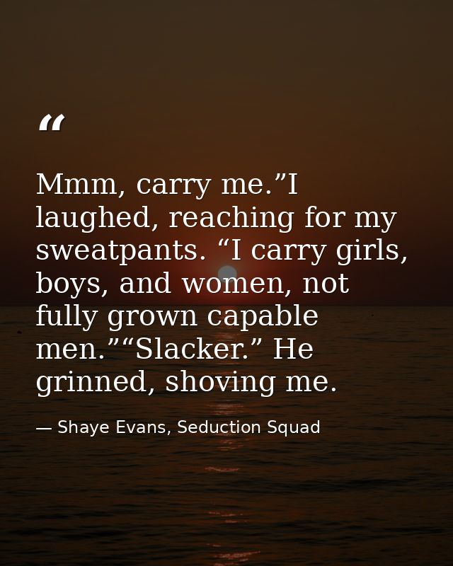 Mmm, carry me.”I laughed, reaching for my sweatpants. “I carry girls, boys, and women, not fully grown capable men.”“Sla — Shaye Evans, Seduction Squad