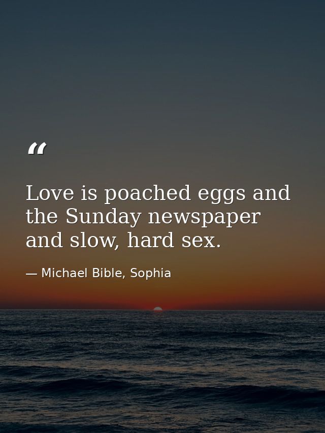 Love is poached eggs and the Sunday newspaper and slow, hard sex. — Michael Bible, Sophia