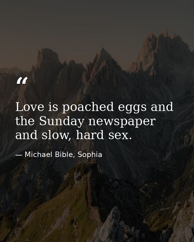 Love is poached eggs and the Sunday newspaper and slow, hard sex. — Michael Bible, Sophia
