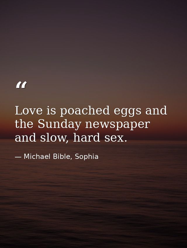 Love is poached eggs and the Sunday newspaper and slow, hard sex. — Michael Bible, Sophia