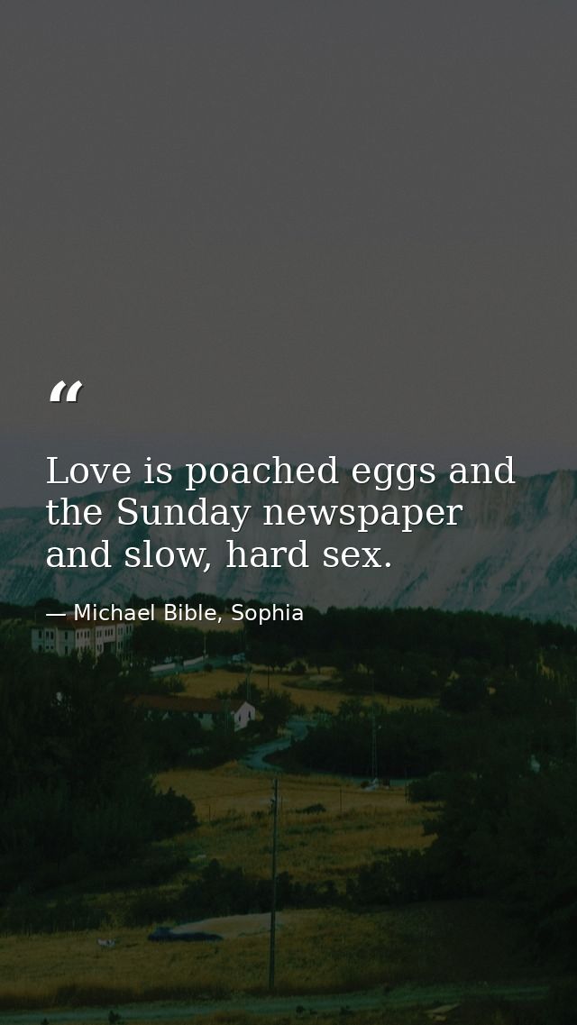 Love is poached eggs and the Sunday newspaper and slow, hard sex. — Michael Bible, Sophia