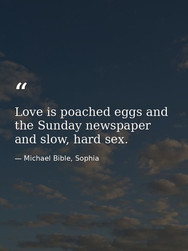 Love is poached eggs and the Sunday newspaper and slow, hard sex. — Michael Bible, Sophia