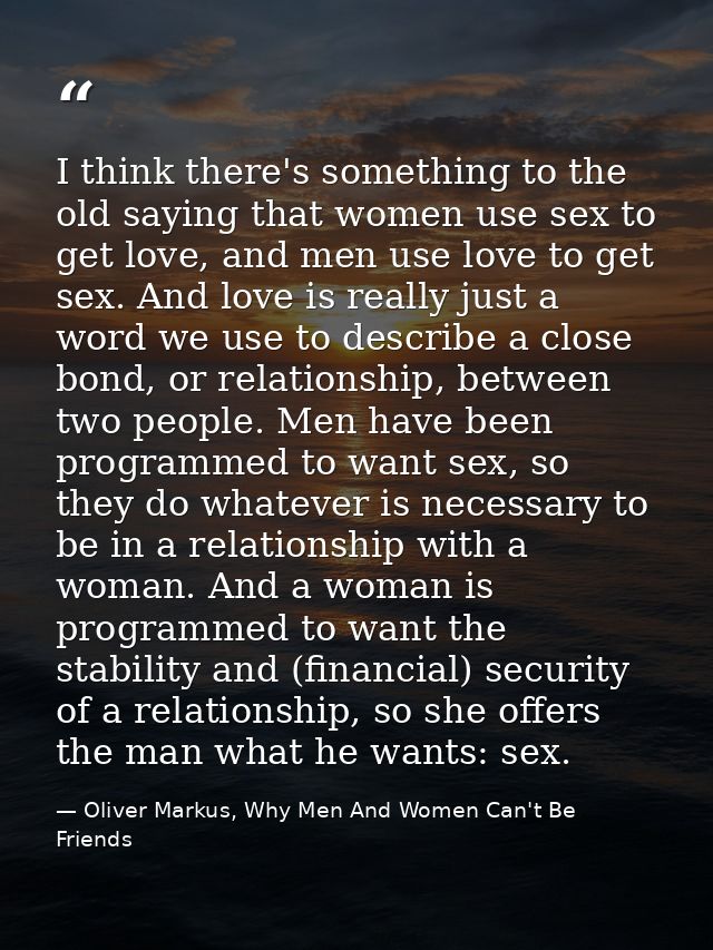 I think there's something to the old saying that women use sex to get love, and men use love to get sex. And love is rea — Oliver Markus, Why Men And Women Can't Be Friends