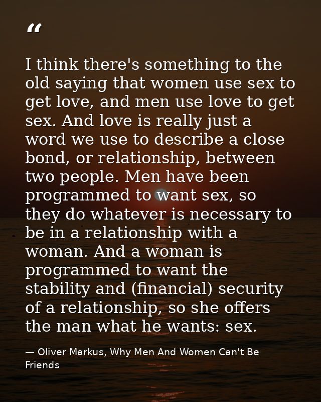 I think there's something to the old saying that women use sex to get love, and men use love to get sex. And love is rea — Oliver Markus, Why Men And Women Can't Be Friends
