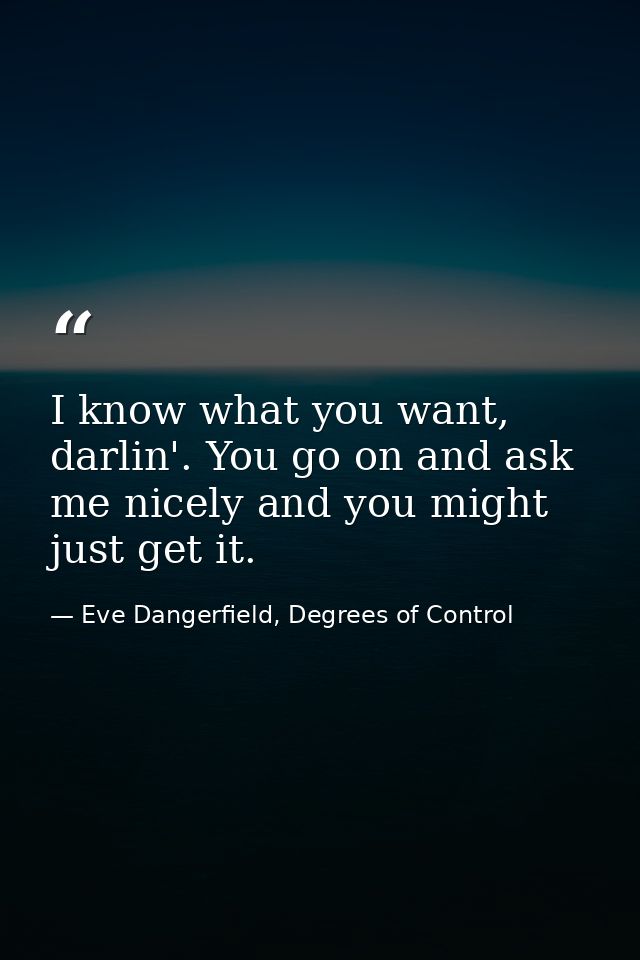 I know what you want, darlin'. You go on and ask me nicely and you might just get it. — Eve Dangerfield, Degrees of Control