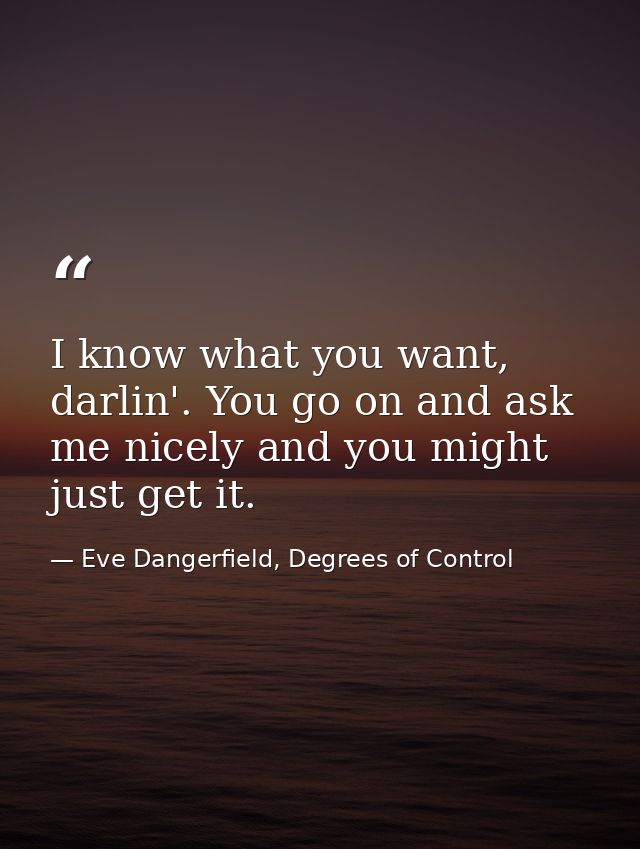 I know what you want, darlin'. You go on and ask me nicely and you might just get it. — Eve Dangerfield, Degrees of Control