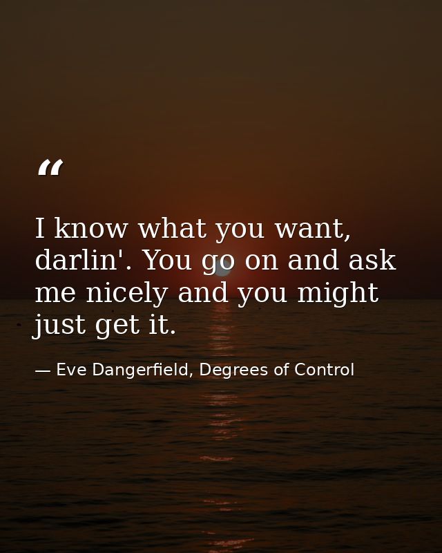 I know what you want, darlin'. You go on and ask me nicely and you might just get it. — Eve Dangerfield, Degrees of Control