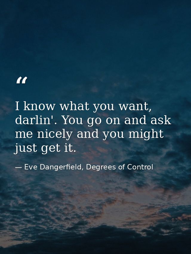I know what you want, darlin'. You go on and ask me nicely and you might just get it. — Eve Dangerfield, Degrees of Control