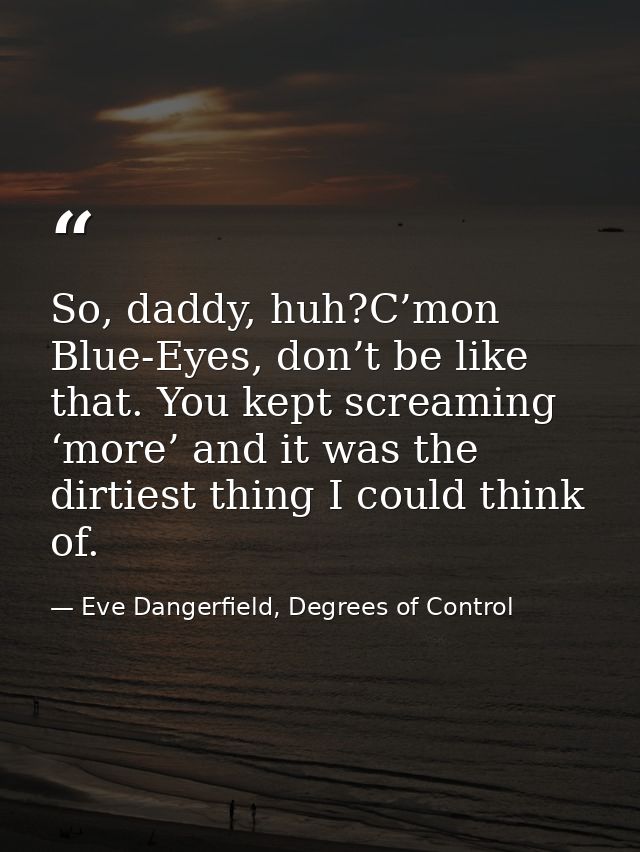 So, daddy, huh?C’mon Blue-Eyes, don’t be like that. You kept screaming ‘more’ and it was the dirtiest thing I could thin — Eve Dangerfield, Degrees of Control