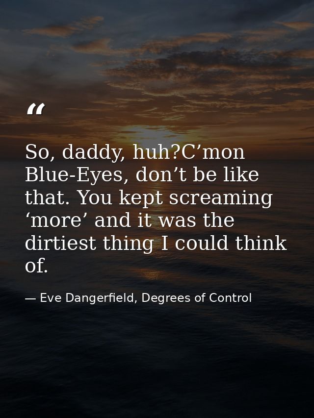 So, daddy, huh?C’mon Blue-Eyes, don’t be like that. You kept screaming ‘more’ and it was the dirtiest thing I could thin — Eve Dangerfield, Degrees of Control