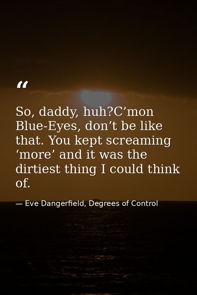 So, daddy, huh?C’mon Blue-Eyes, don’t be like that. You kept screaming ‘more’ and it was the dirtiest thing I could thin — Eve Dangerfield, Degrees of Control