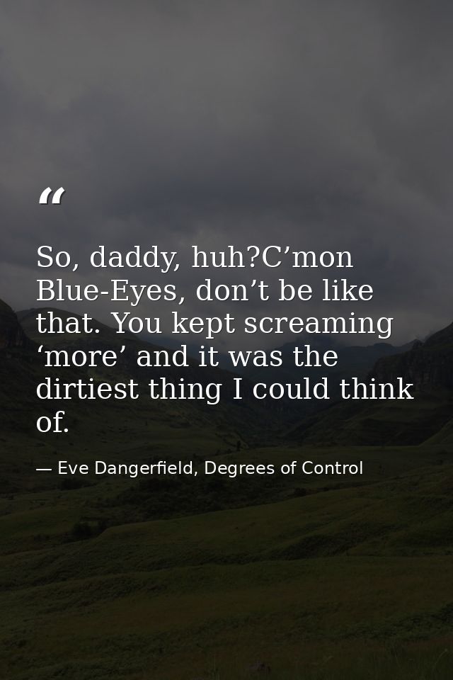 So, daddy, huh?C’mon Blue-Eyes, don’t be like that. You kept screaming ‘more’ and it was the dirtiest thing I could thin — Eve Dangerfield, Degrees of Control
