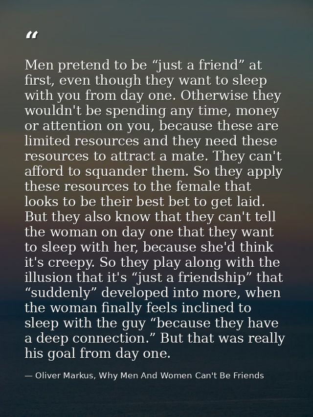 Men pretend to be “just a friend” at first, even though they want to sleep with you from day one. Otherwise they wouldn' — Oliver Markus, Why Men And Women Can't Be Friends