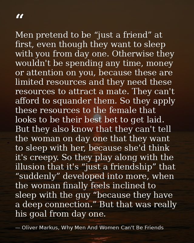 Men pretend to be “just a friend” at first, even though they want to sleep with you from day one. Otherwise they wouldn' — Oliver Markus, Why Men And Women Can't Be Friends