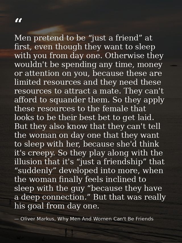 Men pretend to be “just a friend” at first, even though they want to sleep with you from day one. Otherwise they wouldn' — Oliver Markus, Why Men And Women Can't Be Friends