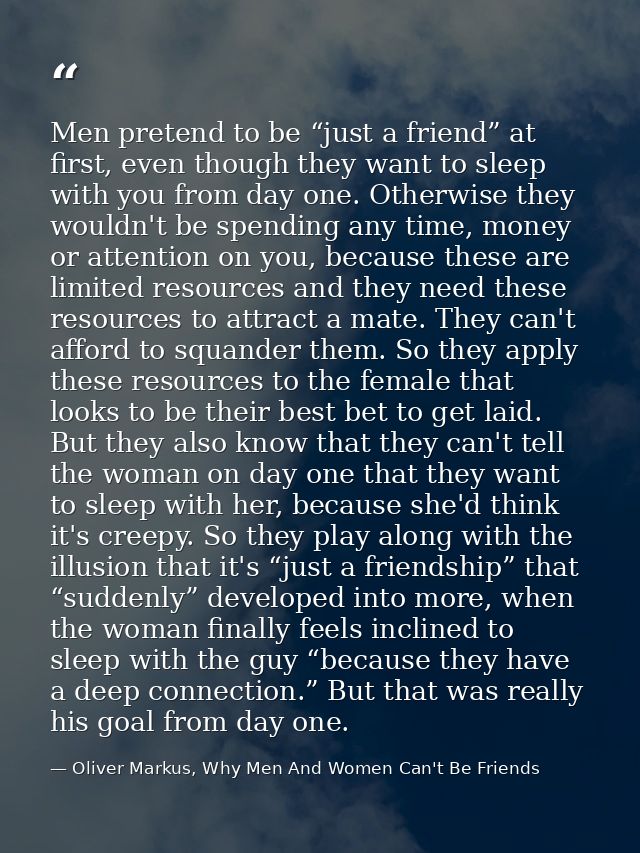Men pretend to be “just a friend” at first, even though they want to sleep with you from day one. Otherwise they wouldn' — Oliver Markus, Why Men And Women Can't Be Friends