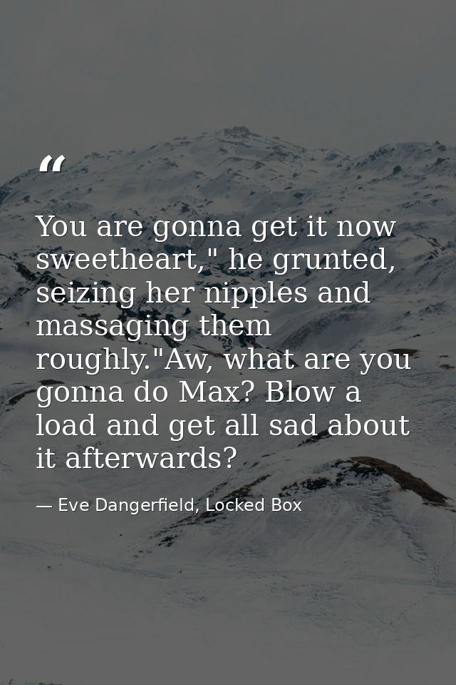 You are gonna get it now sweetheart," he grunted, seizing her nipples and massaging them roughly."Aw, what are you gonna — Eve Dangerfield, Locked Box