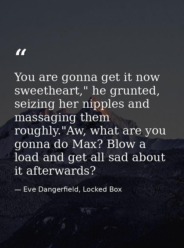 You are gonna get it now sweetheart," he grunted, seizing her nipples and massaging them roughly."Aw, what are you gonna — Eve Dangerfield, Locked Box