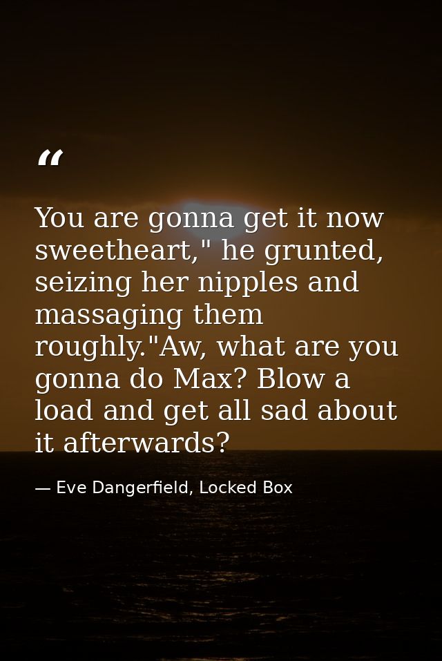 You are gonna get it now sweetheart," he grunted, seizing her nipples and massaging them roughly."Aw, what are you gonna — Eve Dangerfield, Locked Box