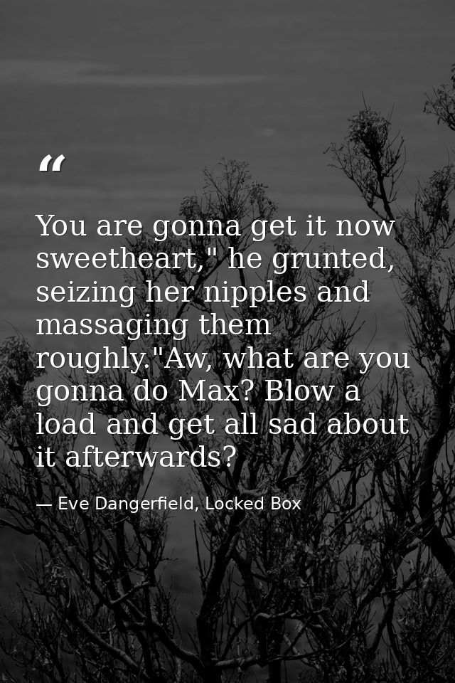 You are gonna get it now sweetheart," he grunted, seizing her nipples and massaging them roughly."Aw, what are you gonna — Eve Dangerfield, Locked Box