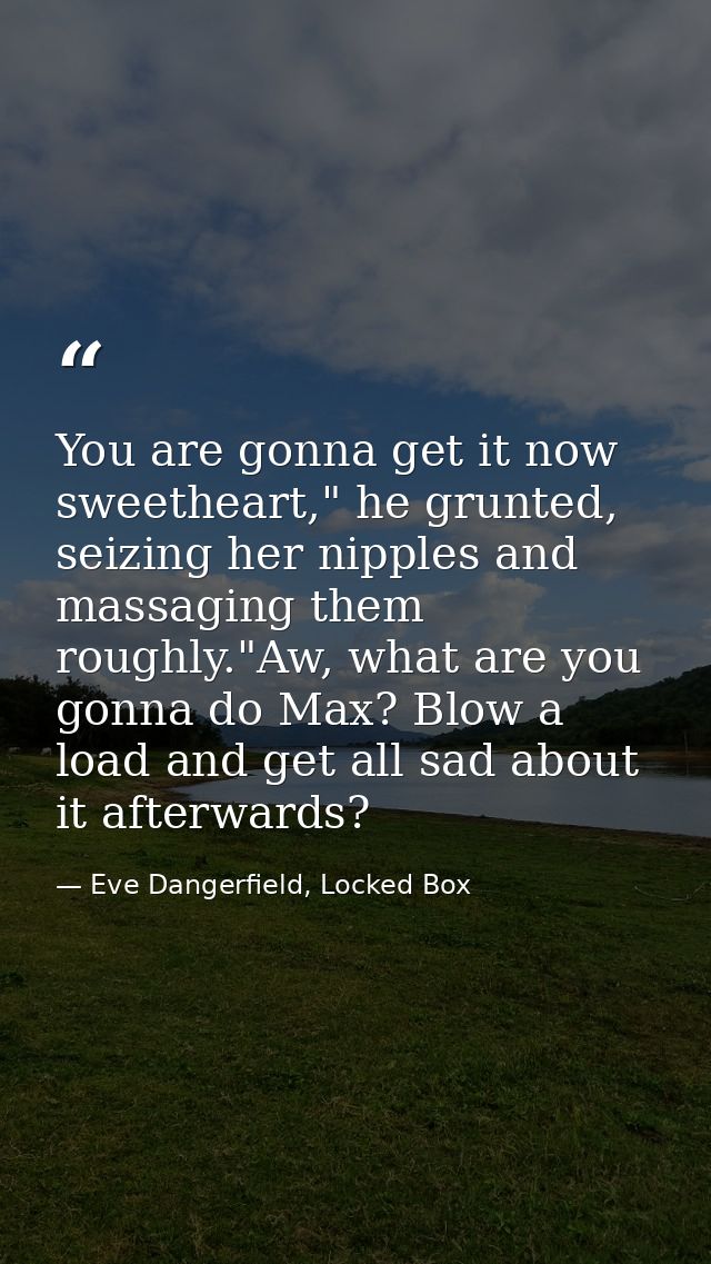 You are gonna get it now sweetheart," he grunted, seizing her nipples and massaging them roughly."Aw, what are you gonna — Eve Dangerfield, Locked Box