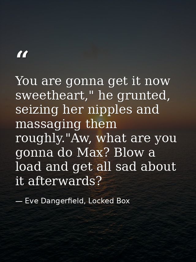 You are gonna get it now sweetheart," he grunted, seizing her nipples and massaging them roughly."Aw, what are you gonna — Eve Dangerfield, Locked Box